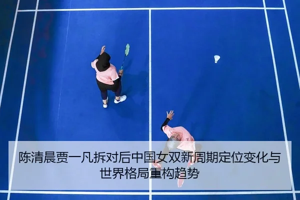 陈清晨贾一凡拆对后中国女双新周期定位变化与世界格局重构趋势
