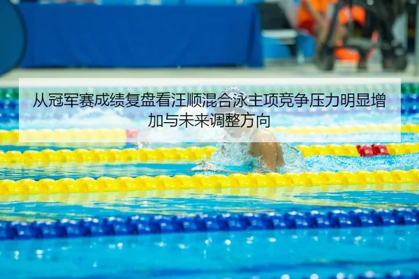 从冠军赛成绩复盘看汪顺混合泳主项竞争压力明显增加与未来调整方向