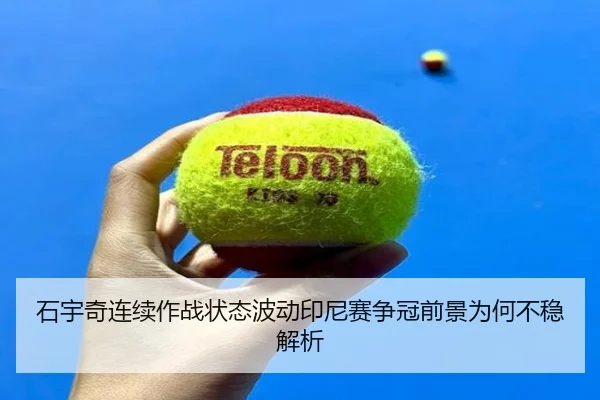 石宇奇连续作战状态波动印尼赛争冠前景为何不稳解析