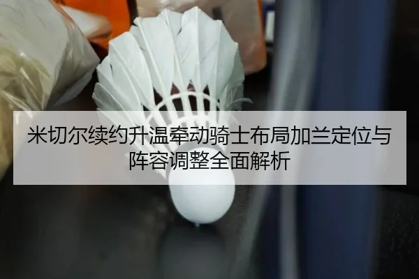 米切尔续约升温牵动骑士布局加兰定位与阵容调整全面解析